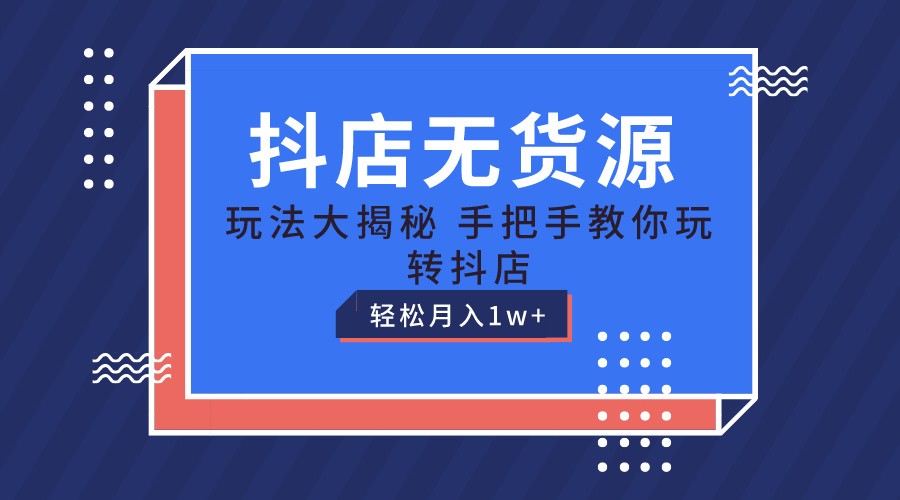 抖店无货源保姆级教程，手把手教你玩转抖店，轻松月入1W+-甄选网创