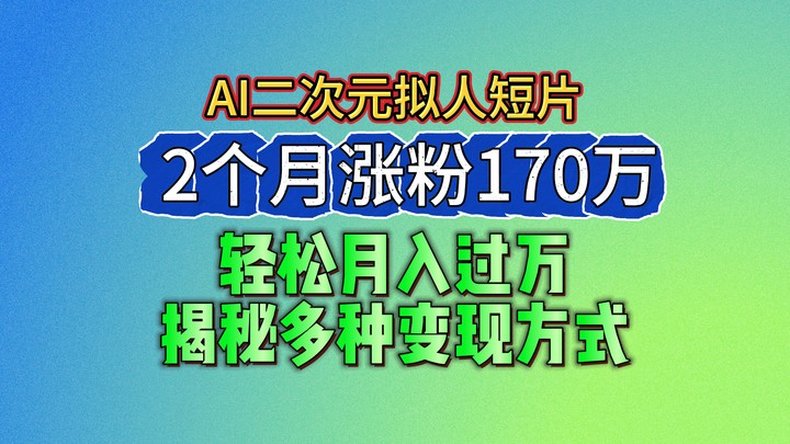 2024最新蓝海AI生成二次元拟人短片，2个月涨粉170万，轻松月入过万，揭秘多种变现方式-甄选网创