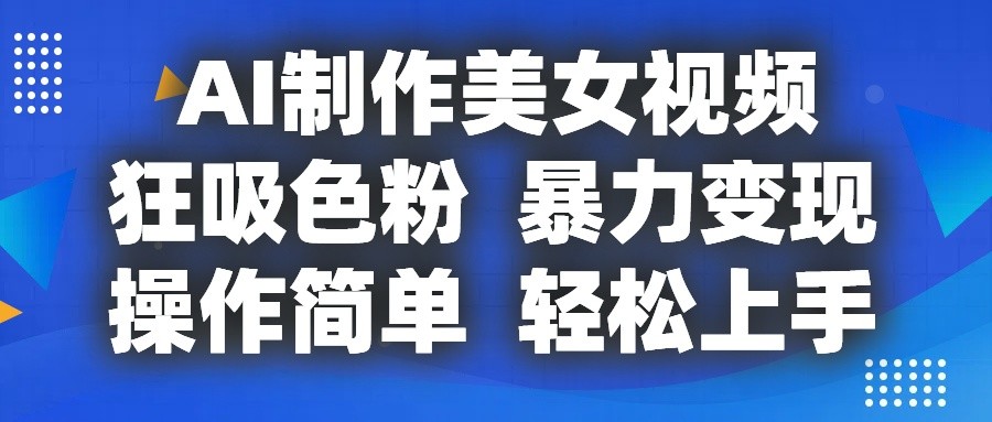 AI制作美女视频，狂吸色粉，暴力变现，操作简单，小白也能轻松上手-甄选网创