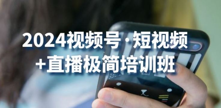 2024视频号·短视频+直播极简培训班：抓住视频号风口，流量红利-甄选网创