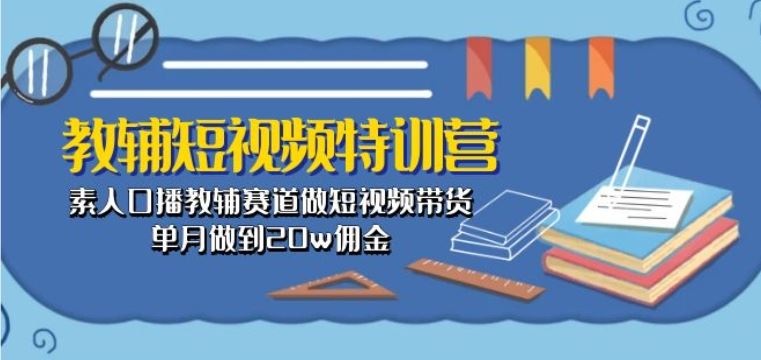 教辅短视频特训营： 素人口播教辅赛道做短视频带货，单月做到20w佣金-甄选网创