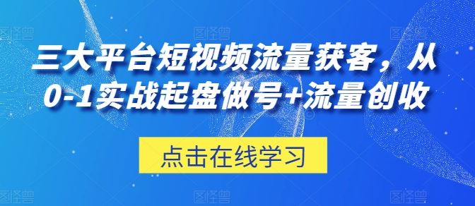 三大平台短视频流量获客，从0-1实战起盘做号+流量创收-甄选网创