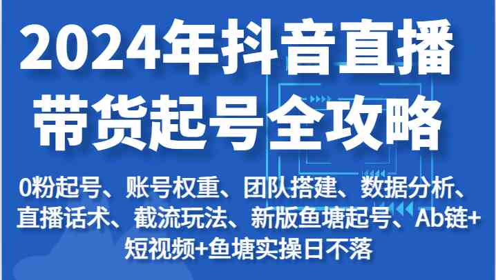 2024年抖音直播带货起号全攻略：起号/权重/团队/数据/话术/截流等-甄选网创