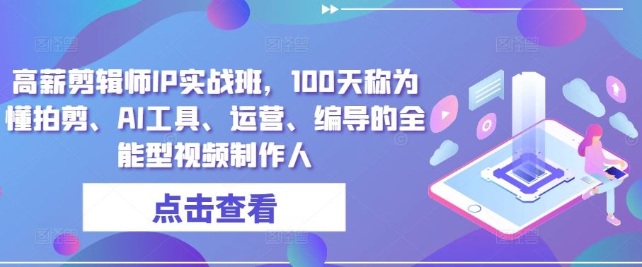 高薪剪辑师IP实战班，100天称为懂拍剪、AI工具、运营、编导的全能型视频制作人-甄选网创