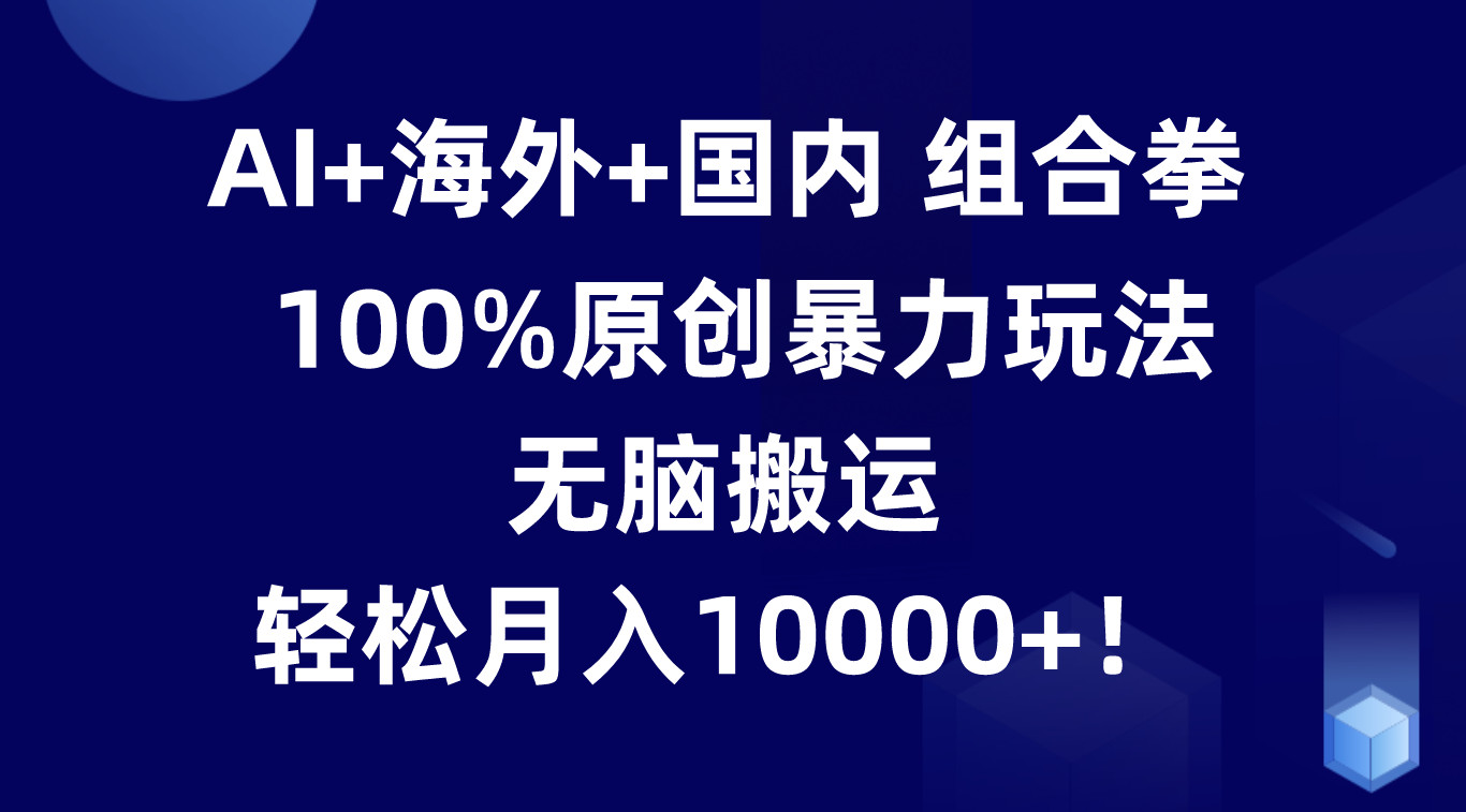 AI+海外+国内组合拳，100%原创暴力玩法，无脑搬运，轻松月入10000+！-甄选网创