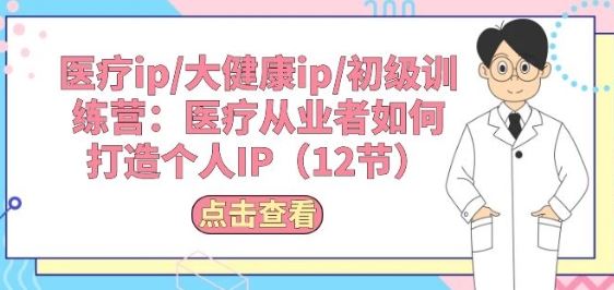 医疗ip/大健康ip/初级训练营：医疗从业者如何打造个人IP(12节)-甄选网创
