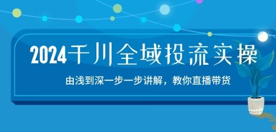 2024千川全域投流精品实操：由谈到深一步一步讲解，教你直播带货-15节-甄选网创