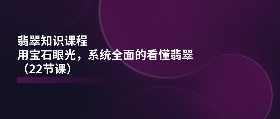 翡翠知识课程，用宝石眼光，系统全面的看懂翡翠（22节课）-甄选网创