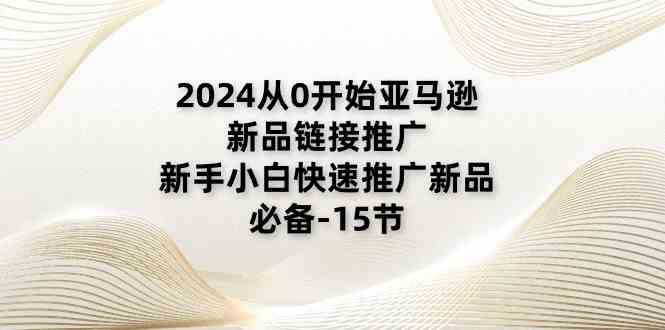 2024从0开始亚马逊新品链接推广，新手小白快速推广新品的必备（15节）-甄选网创