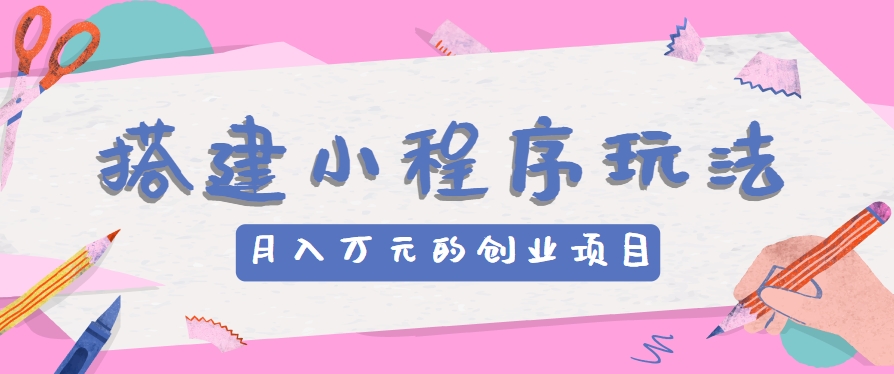 搭建小程序玩法分享，如何开启月收入万元的创业项目-甄选网创