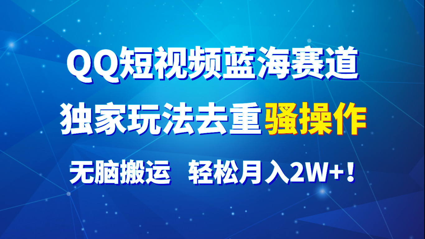 QQ短视频蓝海赛道，独家玩法去重骚操作，无脑搬运，轻松月入2W+！-甄选网创