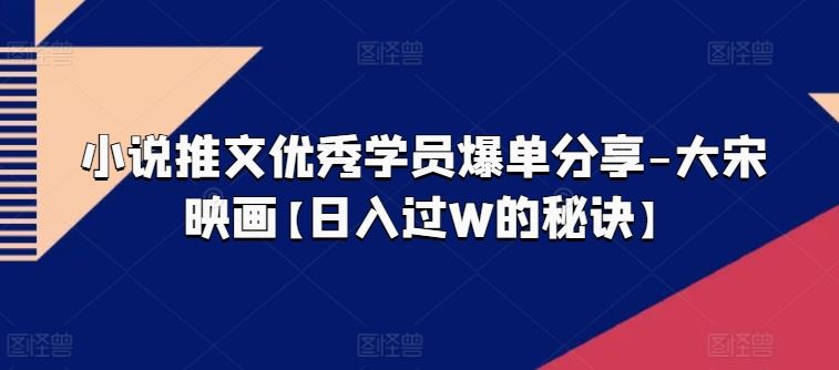 小说推文优秀学员爆单分享-大宋映画【日入过W的秘诀】-甄选网创