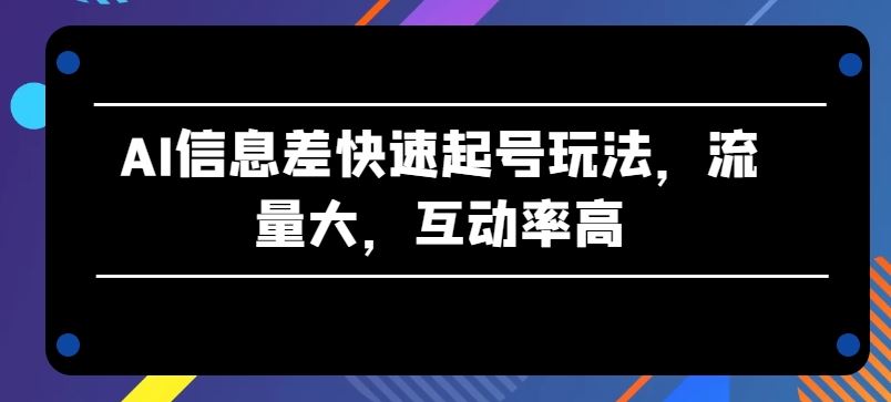 AI信息差快速起号玩法，流量大，互动率高【揭秘】-甄选网创