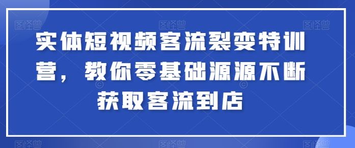 实体短视频客流裂变特训营，教你零基础源源不断获取客流到店-甄选网创