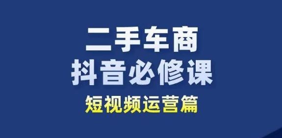 二手车商抖音必修课短视频运营，二手车行业从业者新赛道-甄选网创