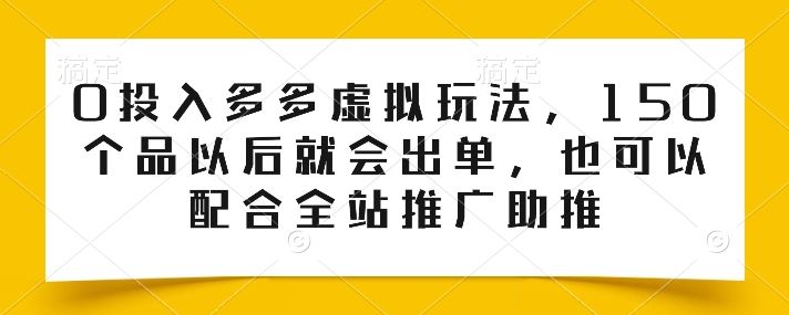 0投入多多虚拟玩法，150个品以后就会出单，也可以配合全站推广助推-甄选网创