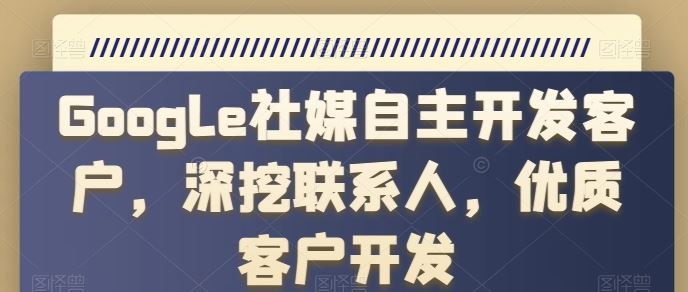 Google社媒自主开发客户，深挖联系人，优质客户开发-甄选网创