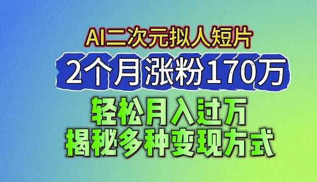 2024最新蓝海AI生成二次元拟人短片，2个月涨粉170万，揭秘多种变现方式【揭秘】-甄选网创