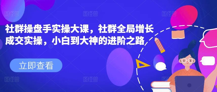 社群操盘手实操大课，社群全局增长成交实操，小白到大神的进阶之路-甄选网创