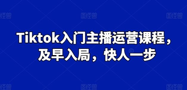 Tiktok入门主播运营课程，及早入局，快人一步-甄选网创