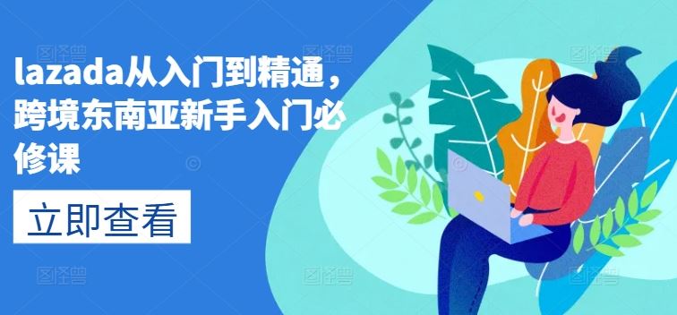 lazada从入门到精通，跨境东南亚新手入门必修课-甄选网创