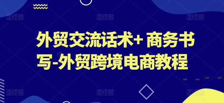 外贸交流话术+ 商务书写-外贸跨境电商教程-甄选网创