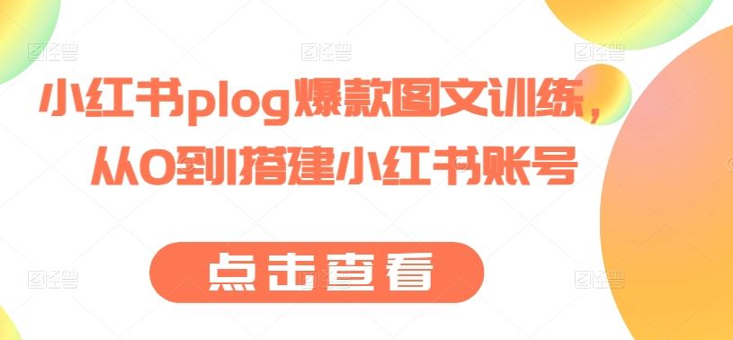 小红书plog爆款图文训练，从0到1搭建小红书账号-甄选网创