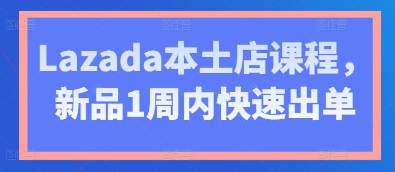 Lazada本土店课程，新品1周内快速出单-甄选网创