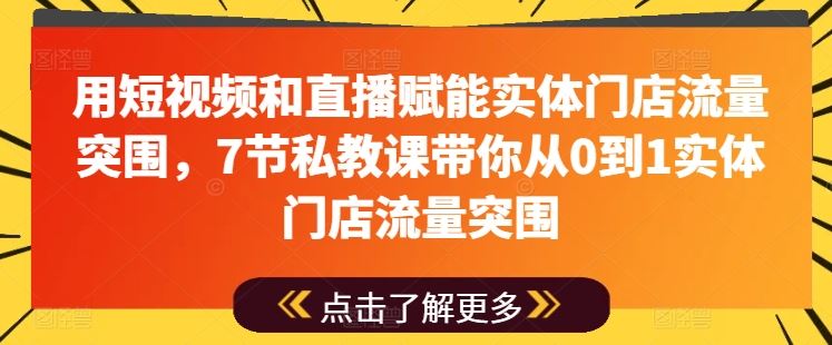 用短视频和直播赋能实体门店流量突围，7节私教课带你从0到1实体门店流量突围-甄选网创