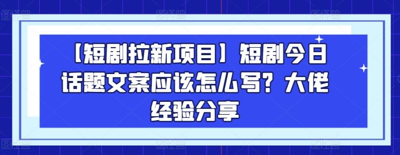 【短剧拉新项目】短剧今日话题文案应该怎么写？大佬经验分享-甄选网创