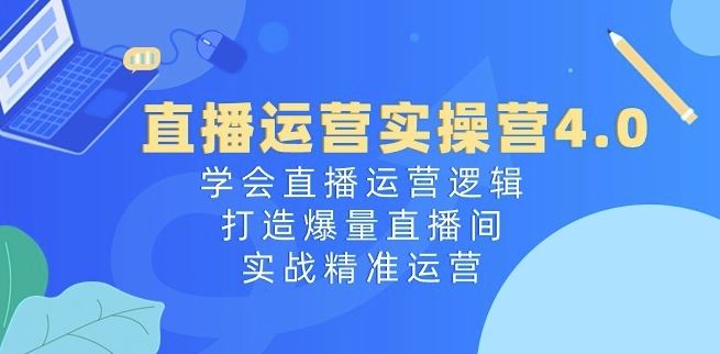 直播运营实操营4.0：学会直播运营逻辑，打造爆量直播间，实战精准运营-甄选网创