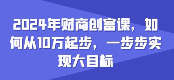 2024年财商创富课，如何从10w起步，一步步实现大目标-甄选网创