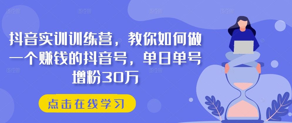 抖音实训训练营，教你如何做一个赚钱的抖音号，单日单号增粉30万-甄选网创