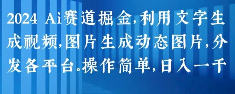 2024 Ai赛道掘金，利用文字生成视频，图片生成动态图片，分发各平台，操作简单，日入1k【揭秘】-甄选网创