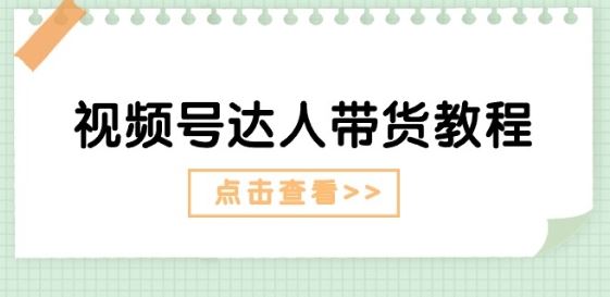 视频号达人带货教程：达人剧情打法(长期)+达人带货广告(短期)-甄选网创