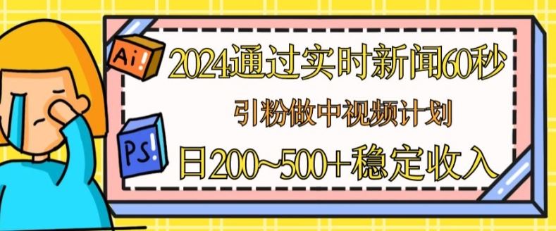 2024通过实时新闻60秒，引粉做中视频计划或者流量主，日几张稳定收入【揭秘】-甄选网创