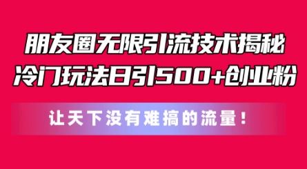 朋友圈无限引流技术，一个冷门玩法日引500+创业粉，让天下没有难搞的流量【揭秘】-甄选网创