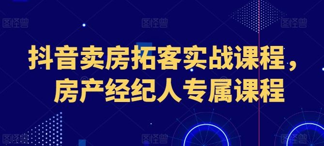 抖音卖房拓客实战课程，房产经纪人专属课程-甄选网创