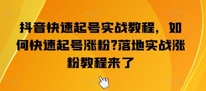 抖音快速起号实战教程，如何快速起号涨粉?落地实战涨粉教程来了-甄选网创