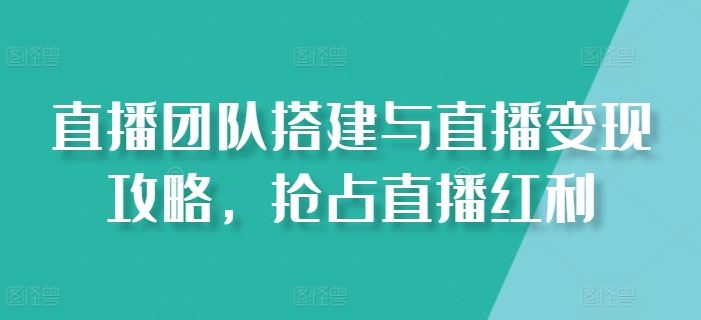 直播团队搭建与直播变现攻略，抢占直播红利-甄选网创