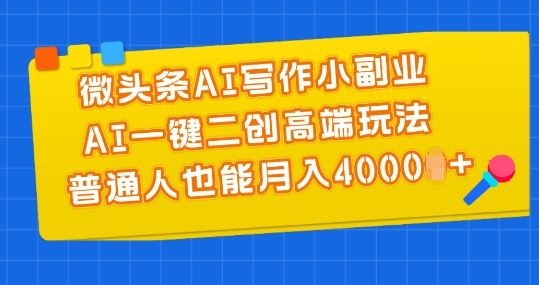 微头条AI写作小副业，AI一键二创高端玩法 普通人也能月入4000+【揭秘】-甄选网创