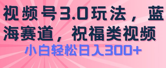 2024视频号蓝海项目，祝福类玩法3.0，操作简单易上手，日入300+【揭秘】-甄选网创