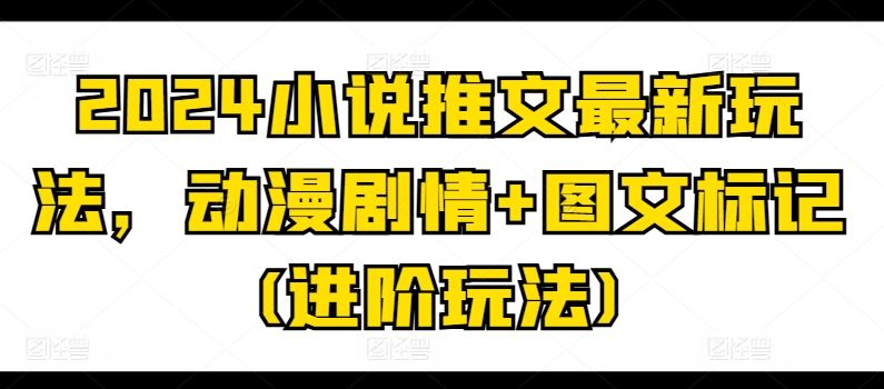 2024小说推文最新玩法，动漫剧情+图文标记(进阶玩法)-甄选网创