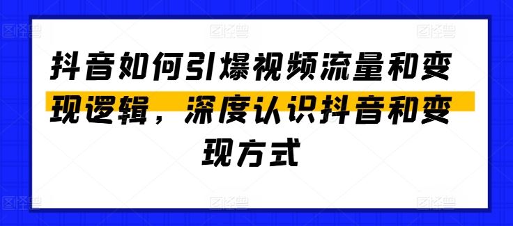 抖音如何引爆视频流量和变现逻辑，深度认识抖音和变现方式-甄选网创