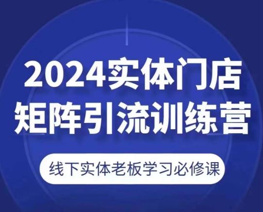 2024实体门店矩阵引流训练营，线下实体老板学习必修课-甄选网创