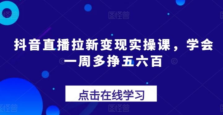 抖音直播拉新变现实操课，学会一周多挣五六百-甄选网创