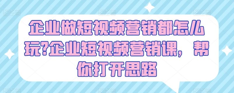 企业做短视频营销都怎么玩?企业短视频营销课，帮你打开思路-甄选网创