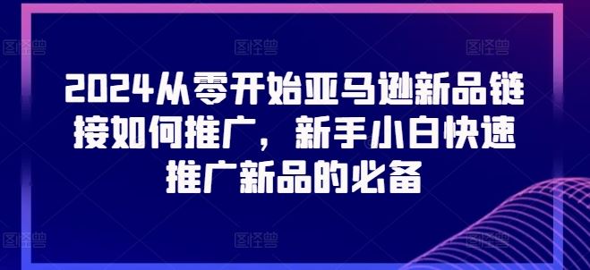 2024从零开始亚马逊新品链接如何推广，新手小白快速推广新品的必备-甄选网创