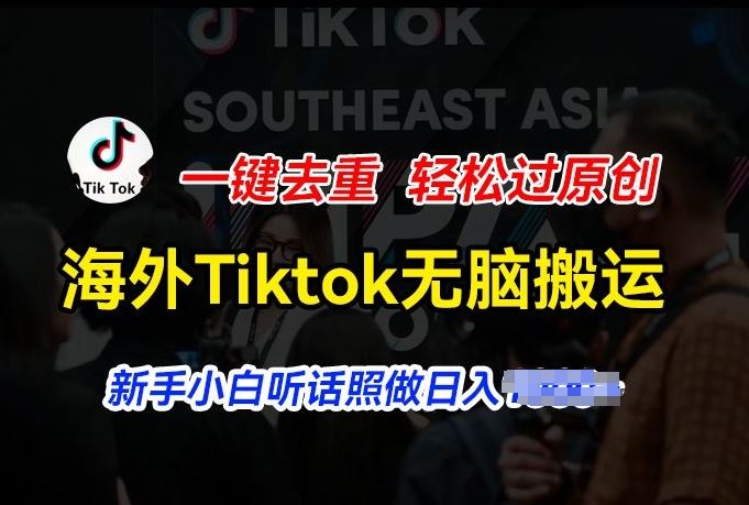 海外Tiktok短视频无脑搬运，一键去重轻松过原创，新手小白听话照做日入几张【揭秘】-甄选网创