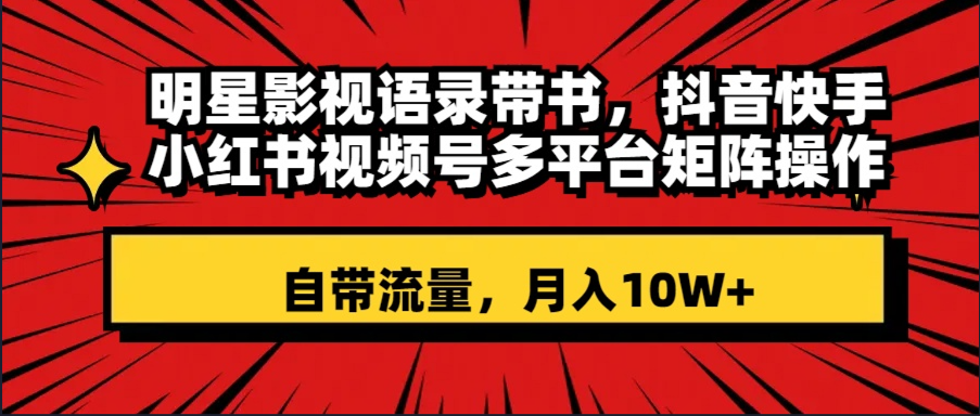 （8275期）明星影视语录带书 抖音快手小红书视频号多平台矩阵操作，自带流量 月入10W+-甄选网创